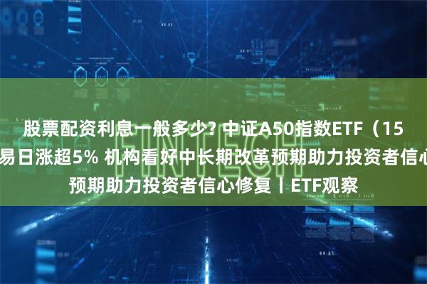 股票配资利息一般多少? 中证A50指数ETF（159593）近9个交易日涨超5% 机构看好中长期改革预期助力投资者信心修复丨ETF观察