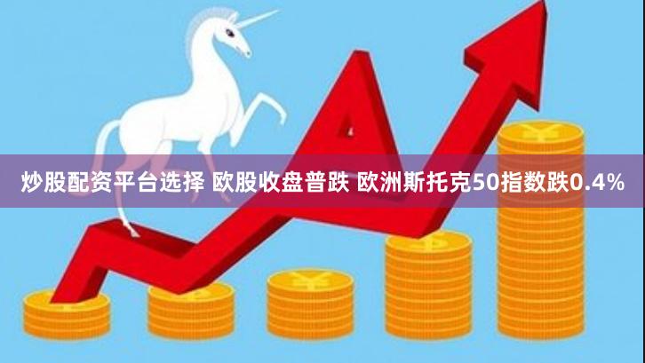 炒股配资平台选择 欧股收盘普跌 欧洲斯托克50指数跌0.4%