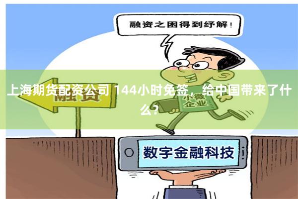 上海期货配资公司 144小时免签，给中国带来了什么？