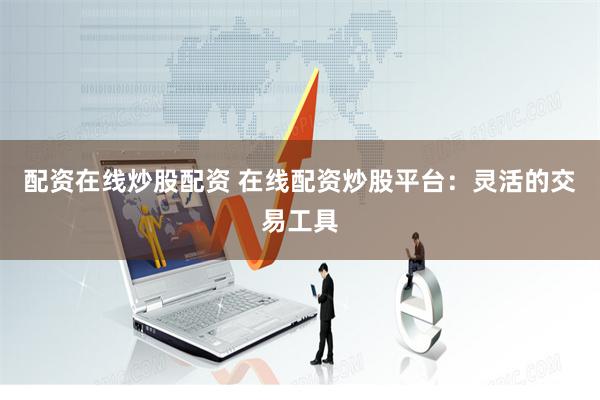 配资在线炒股配资 在线配资炒股平台：灵活的交易工具