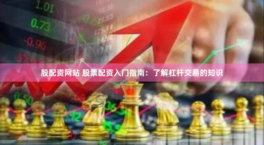 股配资网站 股票配资入门指南：了解杠杆交易的知识