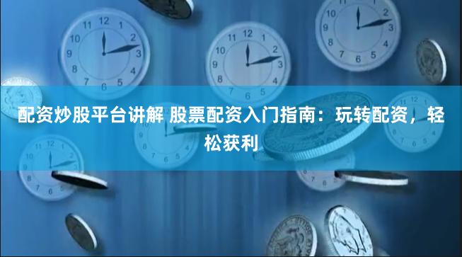 配资炒股平台讲解 股票配资入门指南：玩转配资，轻松获利