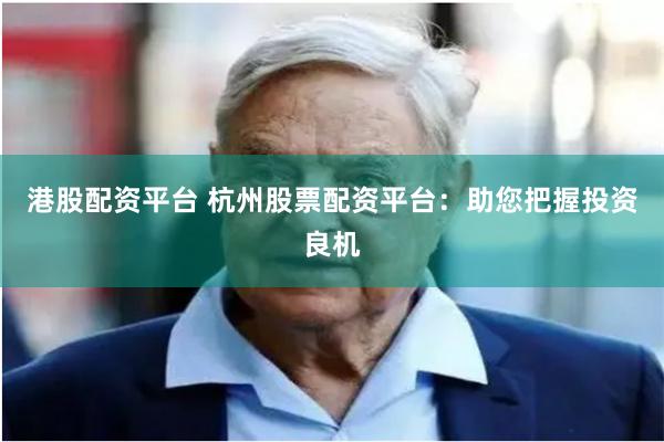 港股配资平台 杭州股票配资平台：助您把握投资良机