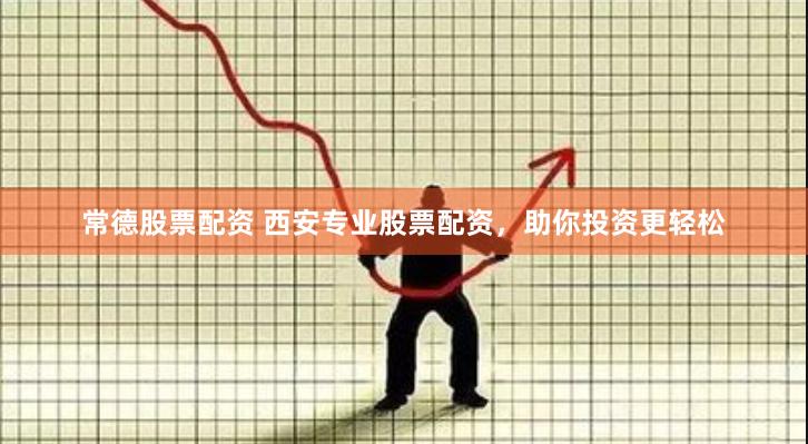 常德股票配资 西安专业股票配资，助你投资更轻松