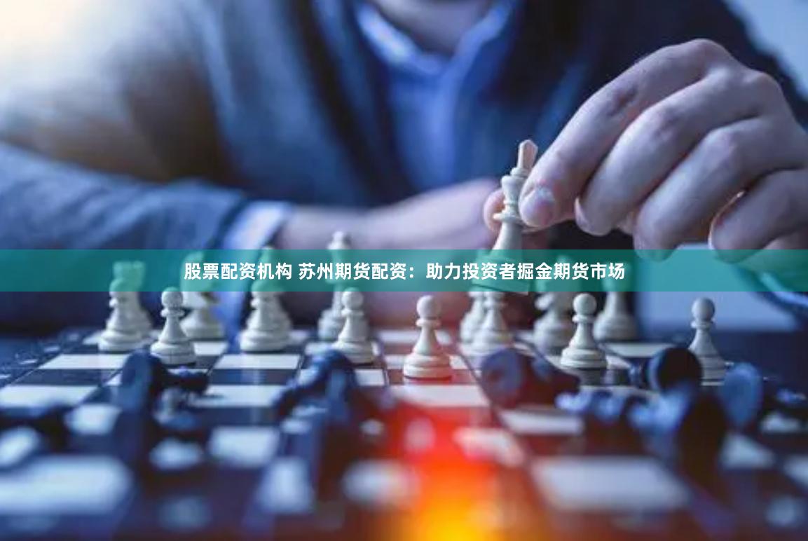 股票配资机构 苏州期货配资：助力投资者掘金期货市场