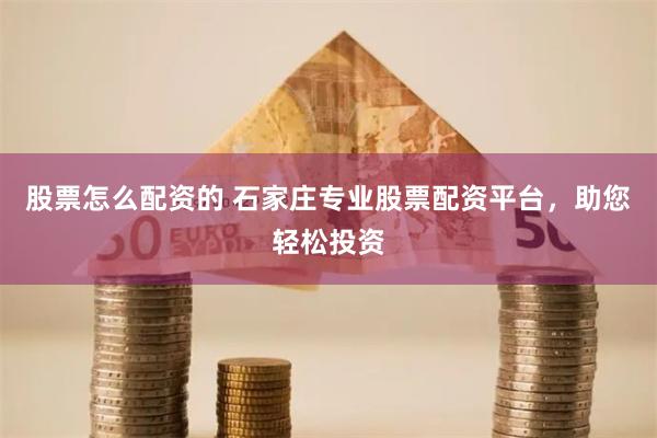 股票怎么配资的 石家庄专业股票配资平台，助您轻松投资