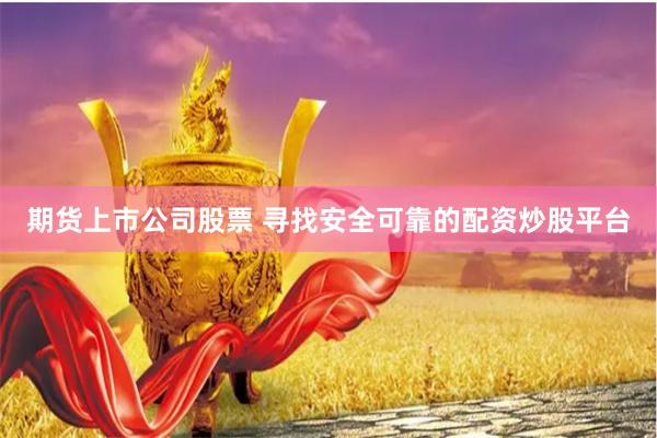 期货上市公司股票 寻找安全可靠的配资炒股平台