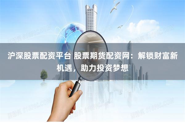沪深股票配资平台 股票期货配资网：解锁财富新机遇，助力投资梦想