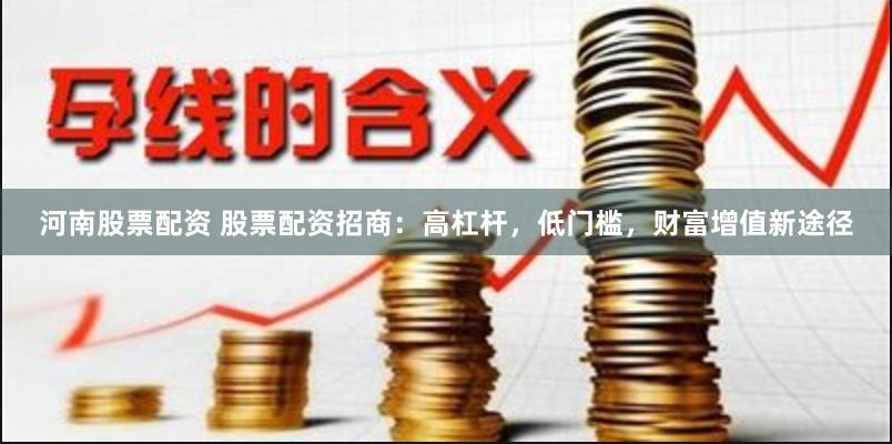 河南股票配资 股票配资招商：高杠杆，低门槛，财富增值新途径