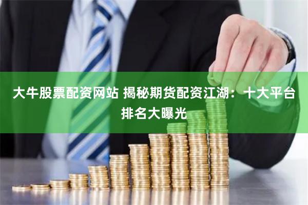 大牛股票配资网站 揭秘期货配资江湖：十大平台排名大曝光