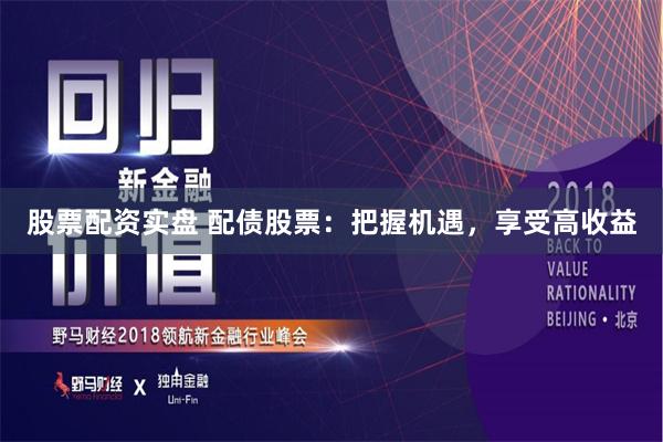 股票配资实盘 配债股票：把握机遇，享受高收益