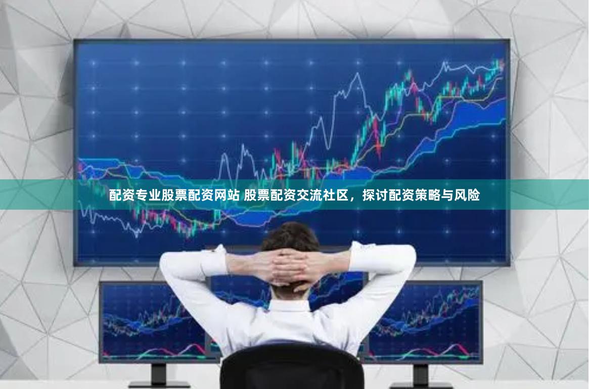 配资专业股票配资网站 股票配资交流社区，探讨配资策略与风险
