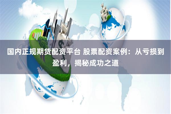 国内正规期货配资平台 股票配资案例：从亏损到盈利，揭秘成功之道