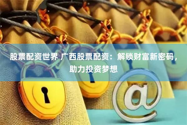 股票配资世界 广西股票配资：解锁财富新密码，助力投资梦想