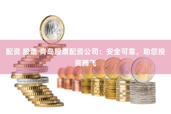 配资 股票 青岛股票配资公司：安全可靠，助您投资腾飞