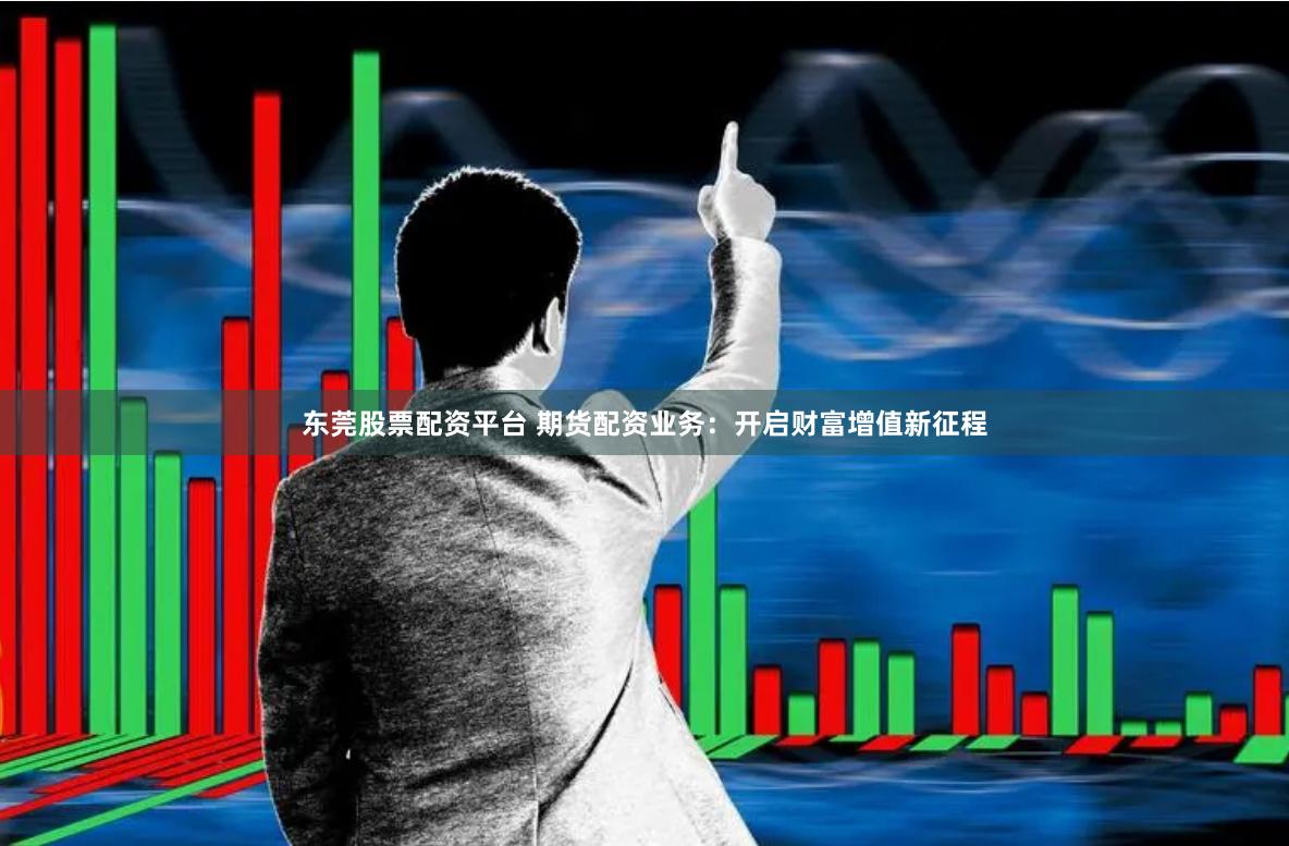 东莞股票配资平台 期货配资业务：开启财富增值新征程