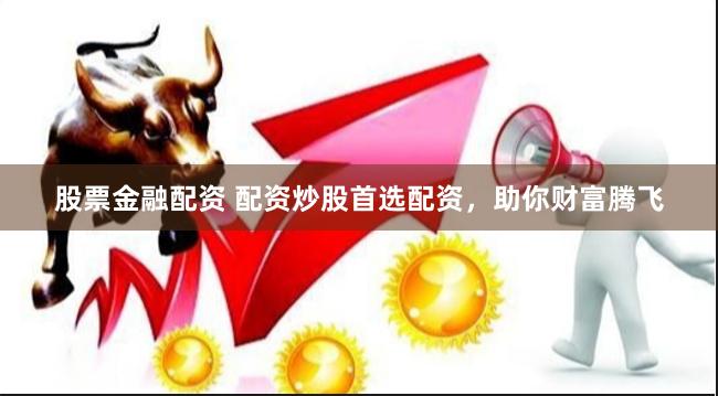 股票金融配资 配资炒股首选配资，助你财富腾飞