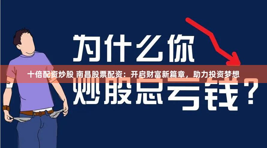 十倍配资炒股 南昌股票配资：开启财富新篇章，助力投资梦想