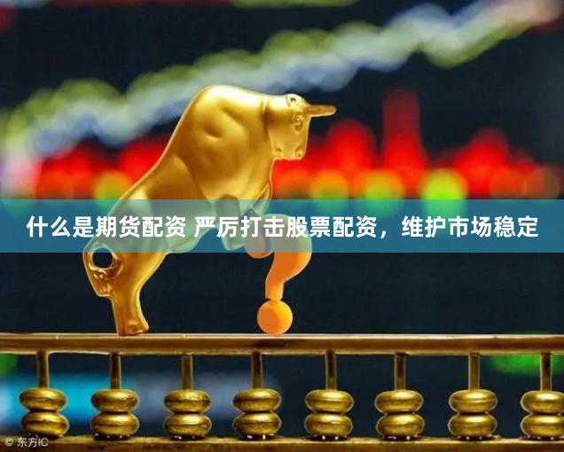 什么是期货配资 严厉打击股票配资，维护市场稳定
