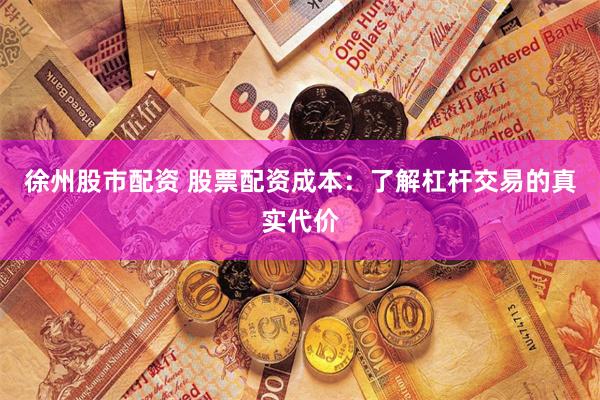 徐州股市配资 股票配资成本：了解杠杆交易的真实代价