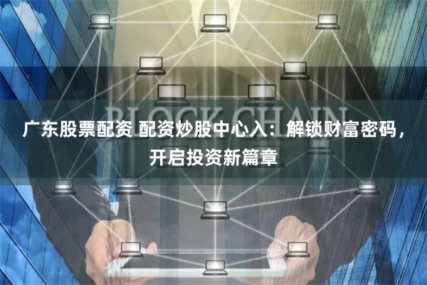 广东股票配资 配资炒股中心入：解锁财富密码，开启投资新篇章