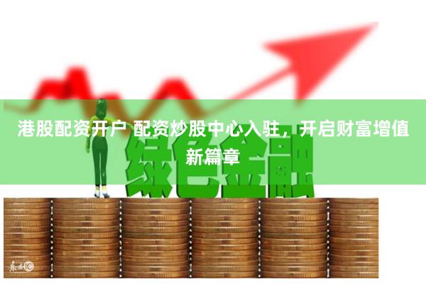 港股配资开户 配资炒股中心入驻，开启财富增值新篇章