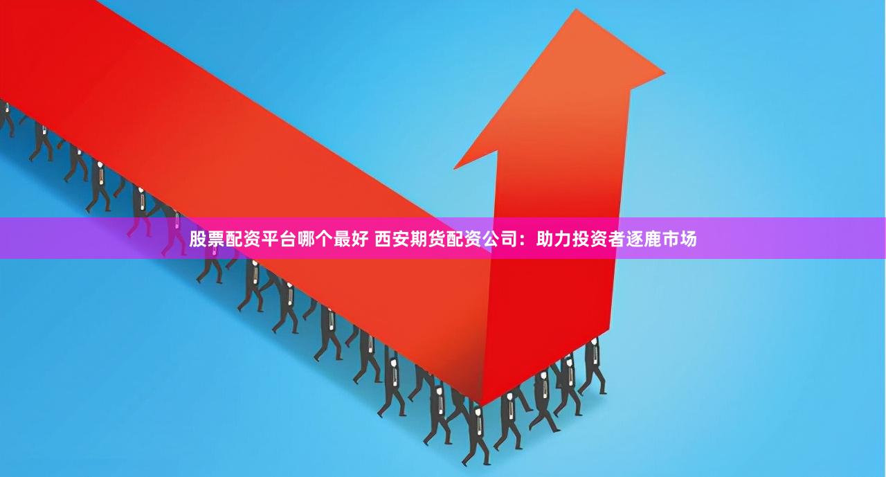 股票配资平台哪个最好 西安期货配资公司：助力投资者逐鹿市场