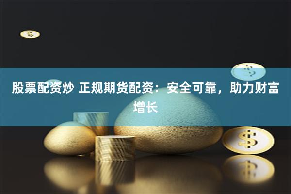 股票配资炒 正规期货配资：安全可靠，助力财富增长