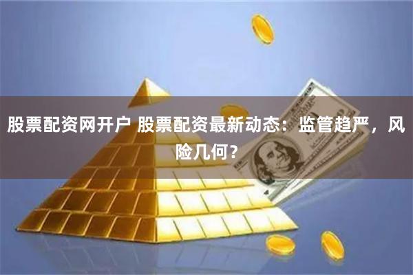 股票配资网开户 股票配资最新动态：监管趋严，风险几何？