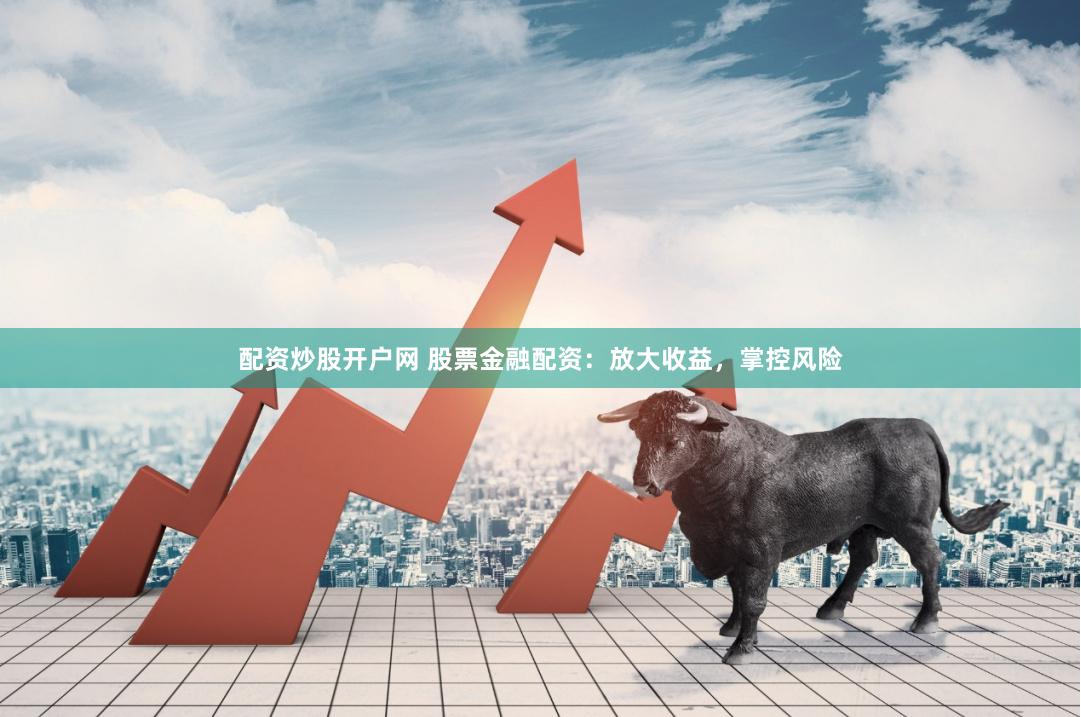 配资炒股开户网 股票金融配资：放大收益，掌控风险