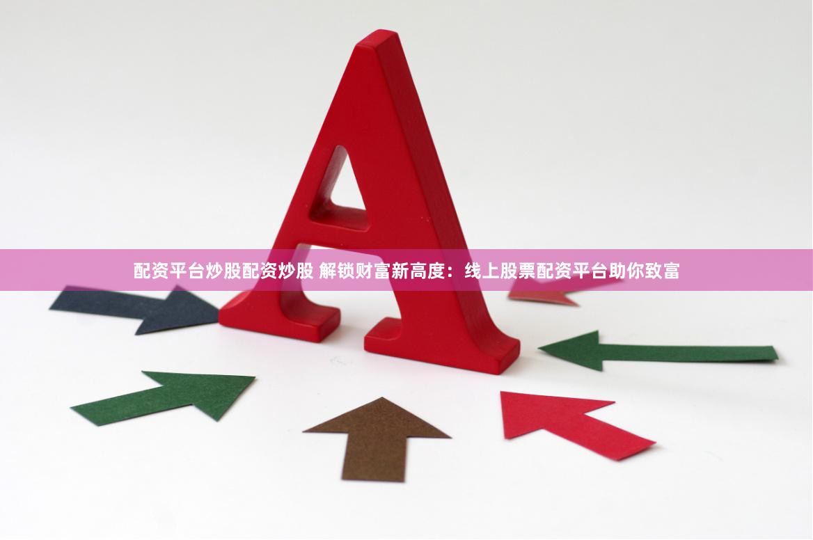 配资平台炒股配资炒股 解锁财富新高度：线上股票配资平台助你致富