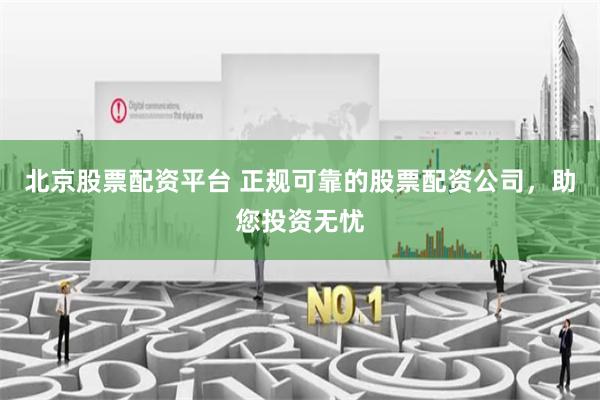 北京股票配资平台 正规可靠的股票配资公司，助您投资无忧