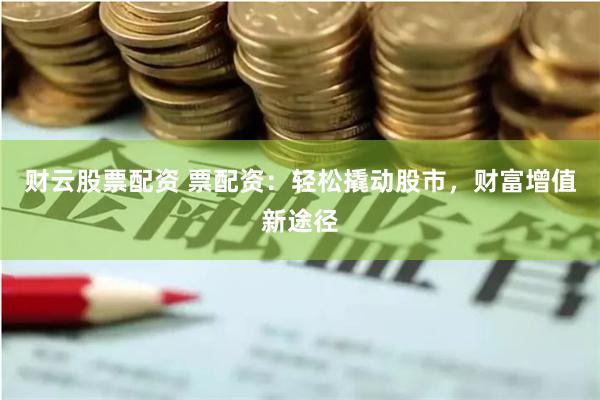 财云股票配资 票配资：轻松撬动股市，财富增值新途径