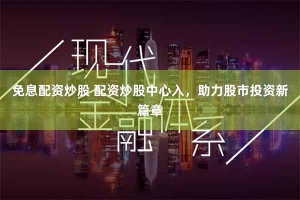 免息配资炒股 配资炒股中心入，助力股市投资新篇章