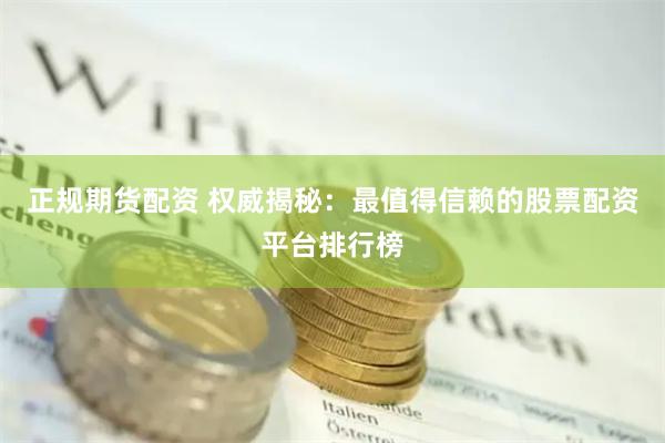 正规期货配资 权威揭秘：最值得信赖的股票配资平台排行榜