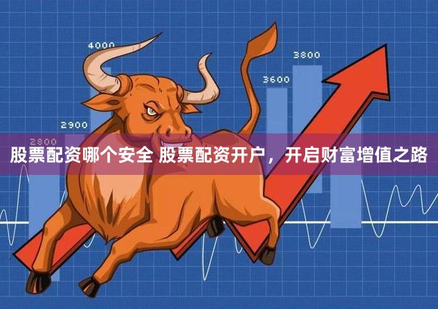 股票配资哪个安全 股票配资开户，开启财富增值之路