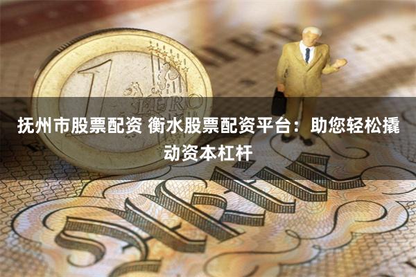 抚州市股票配资 衡水股票配资平台：助您轻松撬动资本杠杆