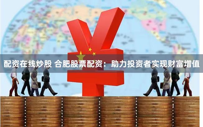 配资在线炒股 合肥股票配资：助力投资者实现财富增值