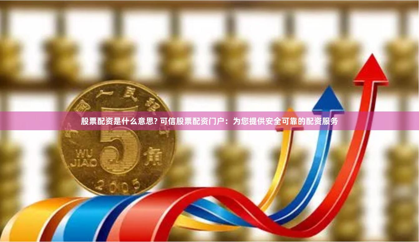 股票配资是什么意思? 可信股票配资门户：为您提供安全可靠的配资服务