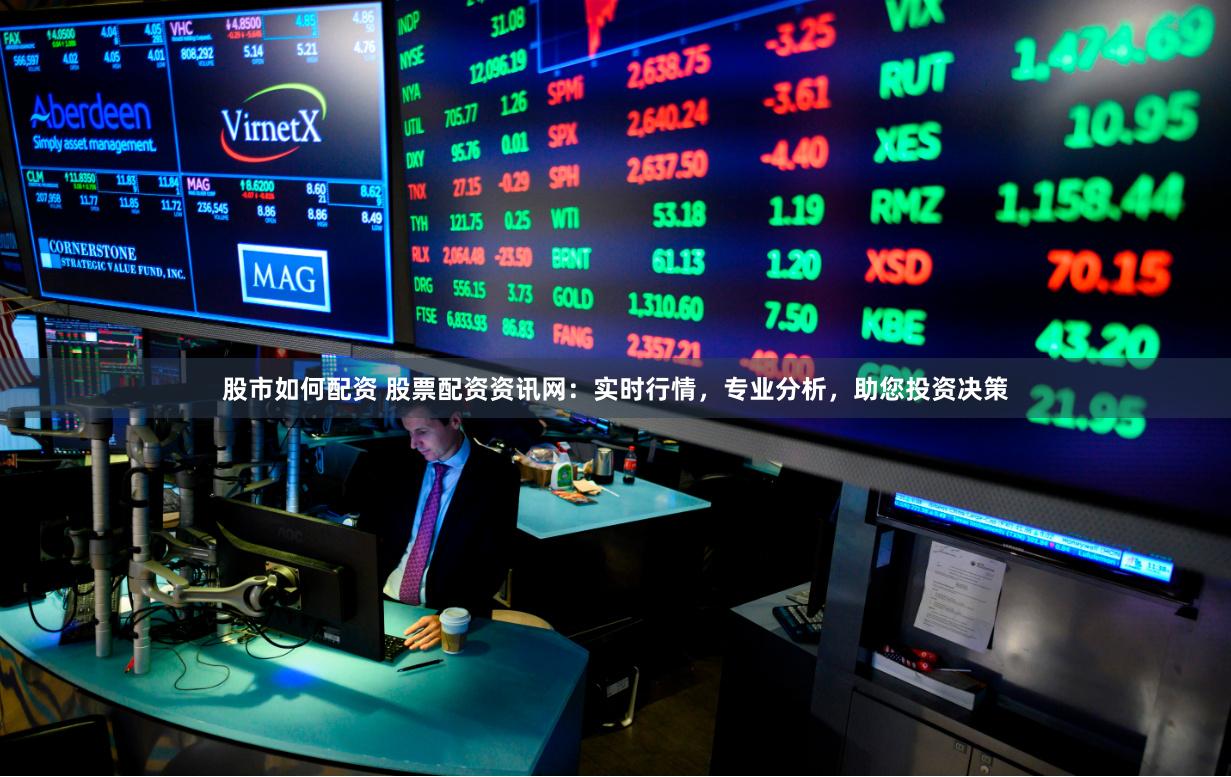 股市如何配资 股票配资资讯网：实时行情，专业分析，助您投资决策