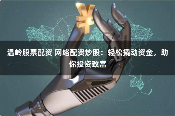 温岭股票配资 网络配资炒股：轻松撬动资金，助你投资致富