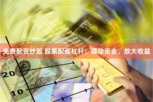 免费配资炒股 股票配资杠杆：撬动资金，放大收益