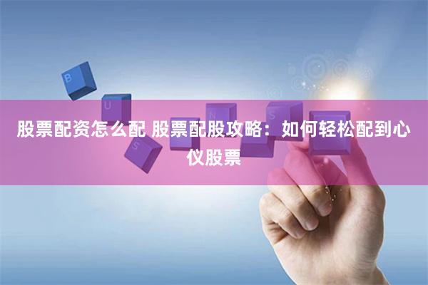 股票配资怎么配 股票配股攻略：如何轻松配到心仪股票