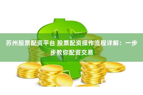 苏州股票配资平台 股票配资操作流程详解：一步步教你配资交易