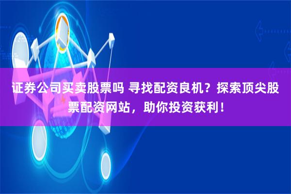 证券公司买卖股票吗 寻找配资良机？探索顶尖股票配资网站，助你投资获利！