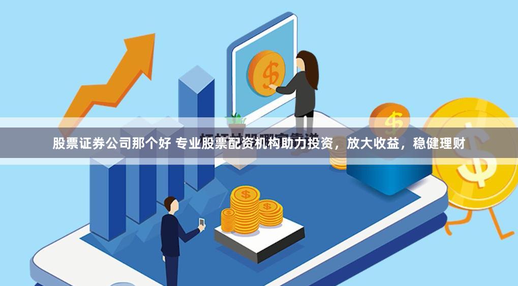 股票证券公司那个好 专业股票配资机构助力投资，放大收益，稳健理财