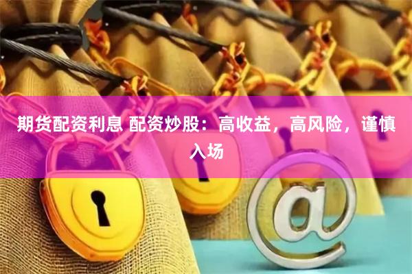 期货配资利息 配资炒股：高收益，高风险，谨慎入场