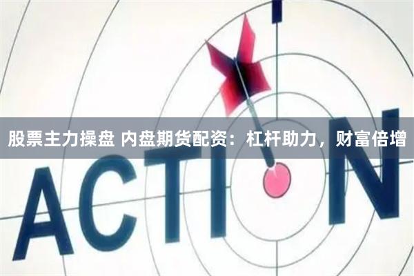 股票主力操盘 内盘期货配资：杠杆助力，财富倍增