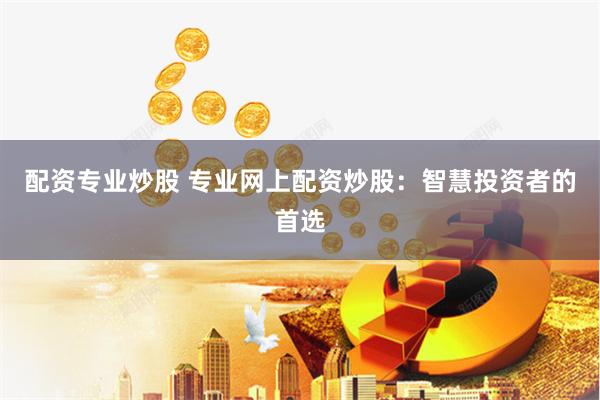 配资专业炒股 专业网上配资炒股：智慧投资者的首选