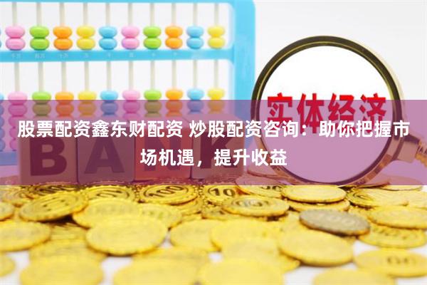 股票配资鑫东财配资 炒股配资咨询：助你把握市场机遇，提升收益